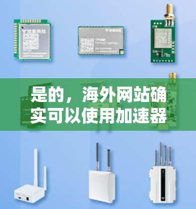 是的，海外网站确实可以使用加速器来提升性能。加速器是一种技术工具，用于加速网站加载速度、减少服务器负担、提高加载速度等。以下是一些常用的加速器和如何使用它们