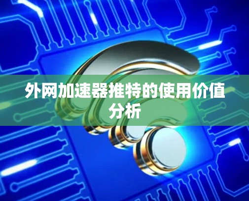 外网加速器推特的使用价值分析 外网加速器推特的使用价值分析