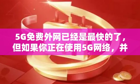 5G免费外网已经是最快的了,但如果你正在使用5G网络,并希望进一步加快数据传输速度,可以考虑使用专门针对5G加速的网站或应用。以下是一些推荐的工具和方法 5G免费外网已经是最快的了,但如果你正在使用5G网络,并希望进一步加快数据传输速度,可以考虑使用专门针对5G加速的网站或应用。以下是一些推荐的工具和方法