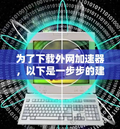 为了下载外网加速器,以下是一步步的建议和注意事项 为了下载外网加速器,以下是一步步的建议和注意事项
