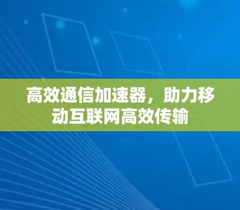 高效通信加速器，助力移动互联网高效传输