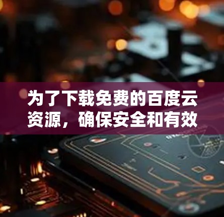 为了下载免费的百度云资源,确保安全和有效,以下是一些推荐的步骤和考虑因素 为了下载免费的百度云资源,确保安全和有效,以下是一些推荐的步骤和考虑因素