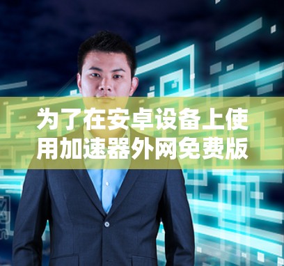 为了在安卓设备上使用加速器外网免费版,您可以按照以下步骤进行操作 为了在安卓设备上使用加速器外网免费版,您可以按照以下步骤进行操作