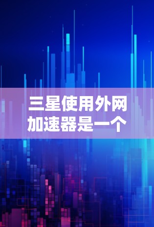 三星使用外网加速器是一个值得探索的解决方案，旨在提升数据下载效率。以下是对三星外网加速器的详细分析