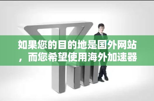 如果您的目的地是国外网站，而您希望使用海外加速器来访问这些网站，那么以下是一些常见的海外加速器和如何使用它们的方法