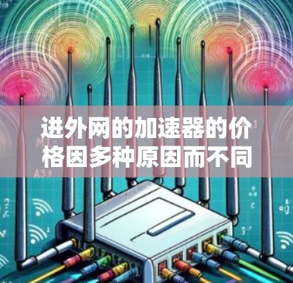 进外网的加速器的价格因多种原因而不同，包括使用的硬件配置、加速器的版本、用户的需求量以及使用场景等。以下是一些可能的影响因素和建议
