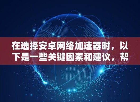 在选择安卓网络加速器时，以下是一些关键因素和建议，帮助你做出明智的选择