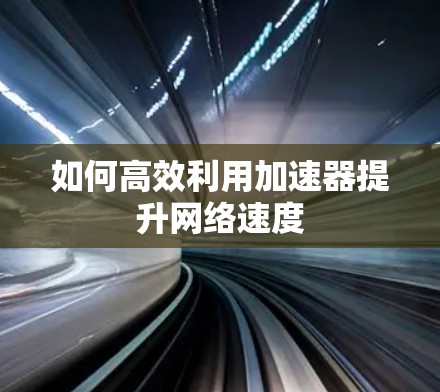 如何高效利用加速器提升网络速度 如何高效利用加速器提升网络速度