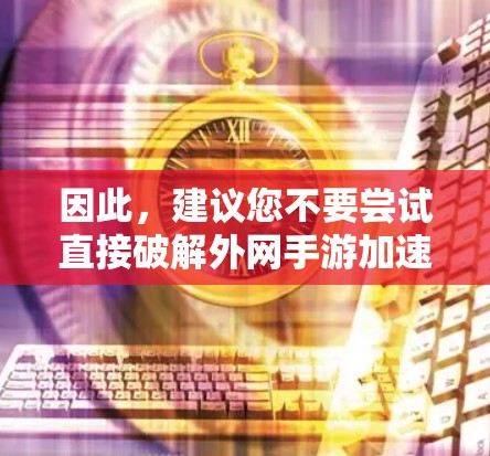 因此,建议您不要尝试直接破解外网手游加速器。正确的做法是 因此,建议您不要尝试直接破解外网手游加速器。正确的做法是