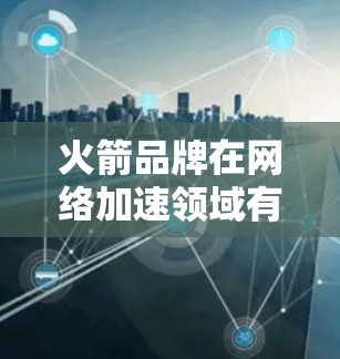 火箭品牌在网络加速领域有一定的知名度,特别是在海外市场的网络加速服务。以下是一些关于火箭品牌和海外网络加速器的建议 火箭品牌在网络加速领域有一定的知名度,特别是在海外市场的网络加速服务。以下是一些关于火箭品牌和海外网络加速器的建议