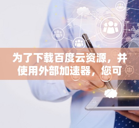 为了下载百度云资源，并使用外部加速器，您可以按照以下步骤进行操作