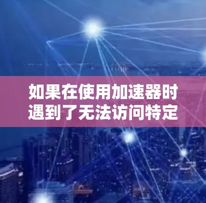 如果在使用加速器时遇到了无法访问特定网页的问题,以下是一些可能的解决方法 如果在使用加速器时遇到了无法访问特定网页的问题,以下是一些可能的解决方法