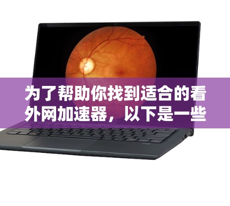 为了帮助你找到适合的看外网加速器,以下是一些步骤和建议