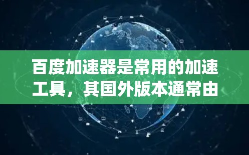 百度加速器是常用的加速工具,其国外版本通常由百度或其他开发者提供,如Dizzler、SpeedUp等。这些国外加速器可能提供以下功能 百度加速器是常用的加速工具,其国外版本通常由百度或其他开发者提供,如Dizzler、SpeedUp等。这些国外加速器可能提供以下功能