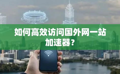 如何高效访问国外网一站加速器?