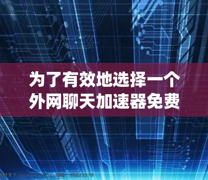 为了有效地选择一个外网聊天加速器免费版,以下是一个 organized的步骤建议