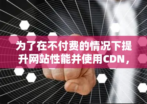 为了在不付费的情况下提升网站性能并使用CDN,可以考虑以下免费的工具