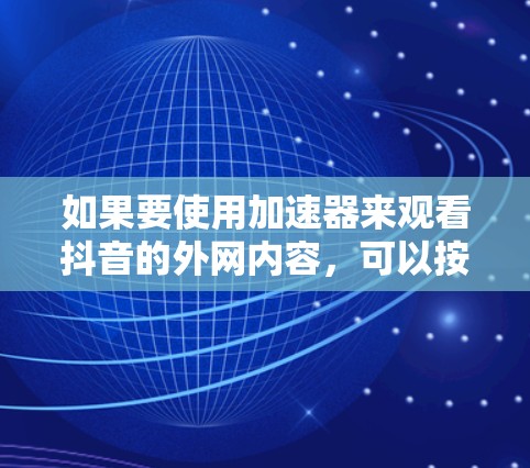 如果要使用加速器来观看抖音的外网内容，可以按照以下步骤进行