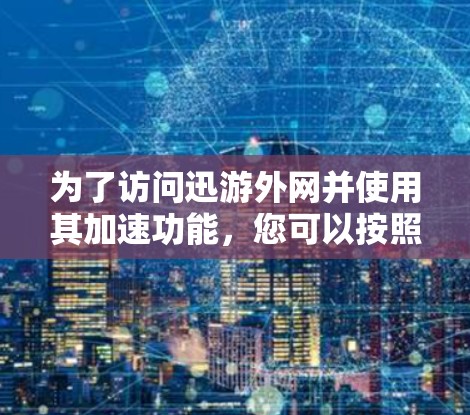 为了访问迅游外网并使用其加速功能,您可以按照以下步骤操作 为了访问迅游外网并使用其加速功能,您可以按照以下步骤操作
