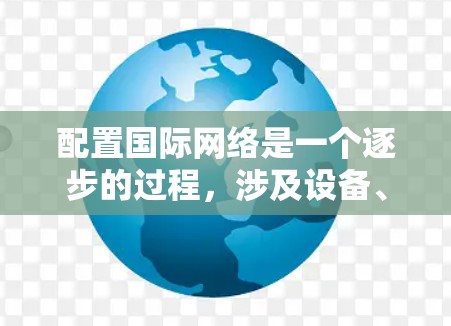 配置国际网络是一个逐步的过程,涉及设备、软件和工具的使用。以下是一个详细且有条理的步骤指南,帮助你顺利配置国际网络