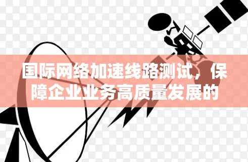 国际网络加速线路测试,保障企业业务高质量发展的关键手段 国际网络加速线路测试,保障企业业务高质量发展的关键手段