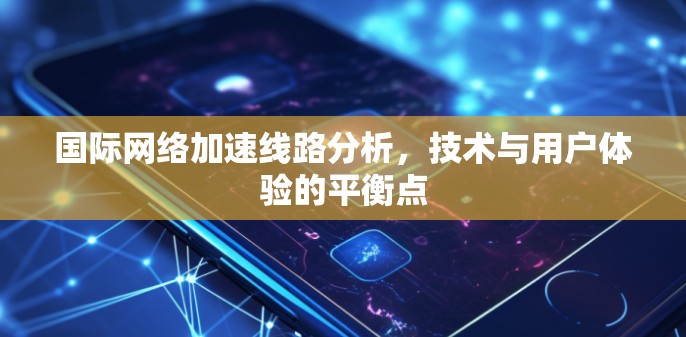 国际网络加速线路分析,技术与用户体验的平衡点 国际网络加速线路分析,技术与用户体验的平衡点