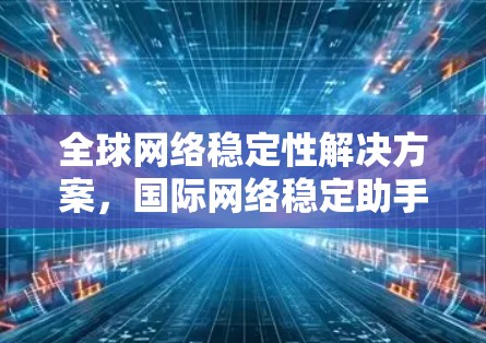 全球网络稳定性解决方案,国际网络稳定助手 全球网络稳定性解决方案,国际网络稳定助手