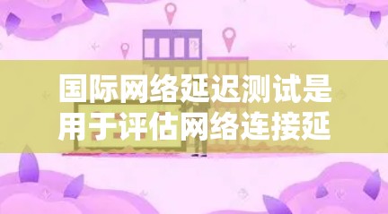 国际网络延迟测试是用于评估网络连接延迟的工具,帮助识别网络问题和优化性能。以下是详细的步骤和信息 国际网络延迟测试是用于评估网络连接延迟的工具,帮助识别网络问题和优化性能。以下是详细的步骤和信息