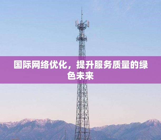 国际网络优化,提升服务质量的绿色未来 国际网络优化,提升服务质量的绿色未来