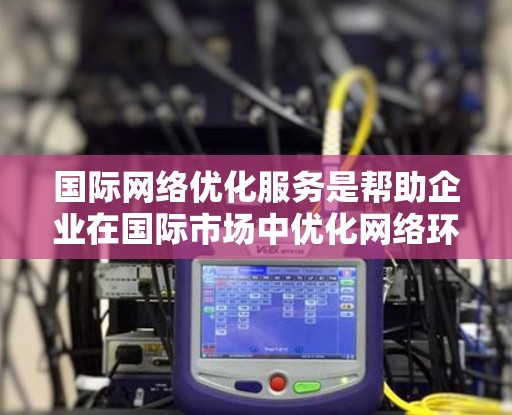 国际网络优化服务是帮助企业在国际市场中优化网络环境,提升客户服务体验的重要工具。以下是该领域的一些关键概念和步骤 国际网络优化服务是帮助企业在国际市场中优化网络环境,提升客户服务体验的重要工具。以下是该领域的一些关键概念和步骤