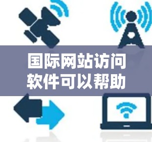 国际网站访问软件可以帮助您访问来自世界各地的网站,这对于进行国际宣传、项目合作、学习交流等都有很大的便利。以下是一些常用的国际网站访问软件及其特点 国际网站访问软件可以帮助您访问来自世界各地的网站,这对于进行国际宣传、项目合作、学习交流等都有很大的便利。以下是一些常用的国际网站访问软件及其特点