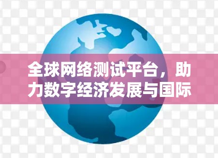 全球网络测试平台,助力数字经济发展与国际合作 全球网络测试平台,助力数字经济发展与国际合作