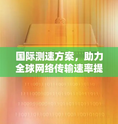 国际测速方案,助力全球网络传输速率提升 国际测速方案,助力全球网络传输速率提升