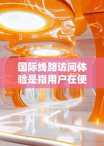 国际线路访问体验是指用户在使用国际网络设备(如互联网、VPN、Wi-Fi等)时,从本地设备(如局域网或无线网络设备)连接到国际设备的体验。以下是一些国际线路访问体验的常见问题及解决方案 国际线路访问体验是指用户在使用国际网络设备(如互联网、VPN、Wi-Fi等)时,从本地设备(如局域网或无线网络设备)连接到国际设备的体验。以下是一些国际线路访问体验的常见问题及解决方案