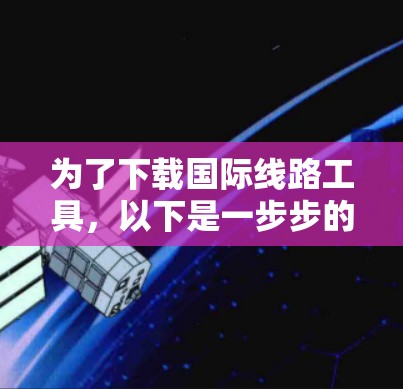 为了下载国际线路工具,以下是一步步的指导 为了下载国际线路工具,以下是一步步的指导
