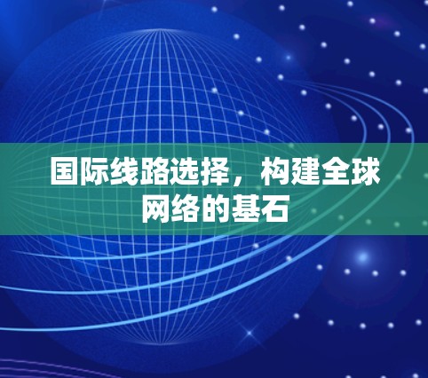 国际线路选择,构建全球网络的基石 国际线路选择,构建全球网络的基石