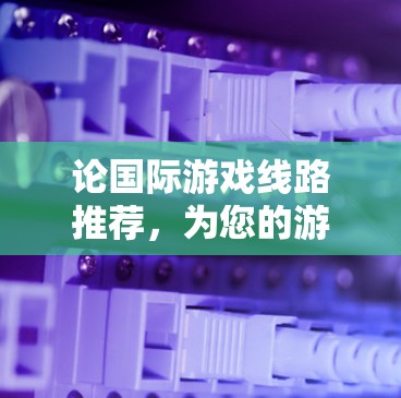 论国际游戏线路推荐，为您的游戏世界提供优质选择