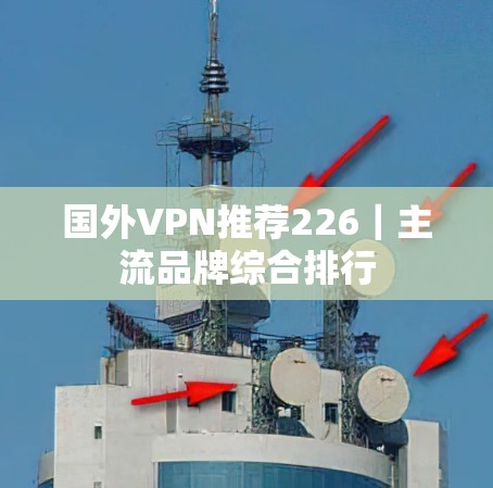 国外VPN推荐226|主流品牌综合排行 国外VPN推荐226|主流品牌综合排行