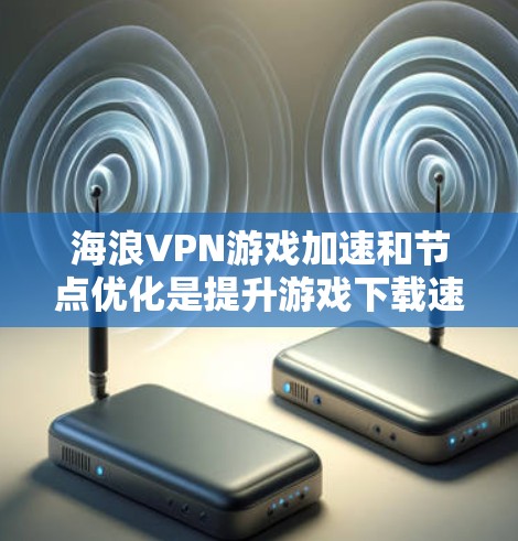 海浪VPN游戏加速和节点优化是提升游戏下载速度的重要手段,以下是详细的分析和总结 海浪VPN游戏加速和节点优化是提升游戏下载速度的重要手段,以下是详细的分析和总结