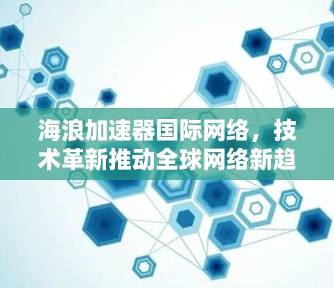 海浪加速器国际网络,技术革新推动全球网络新趋势 海浪加速器国际网络,技术革新推动全球网络新趋势