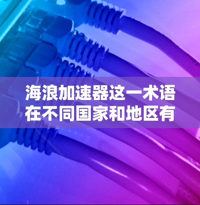 海浪加速器这一术语在不同国家和地区有不同的应用，具体细节取决于具体的项目、技术领域和应用需求。以下是一些可能的海外应用场景