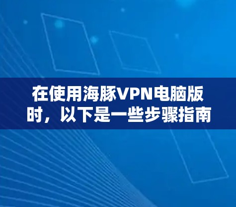 在使用海豚VPN电脑版时,以下是一些步骤指南和注意事项,帮助你更好地理解和操作 在使用海豚VPN电脑版时,以下是一些步骤指南和注意事项,帮助你更好地理解和操作