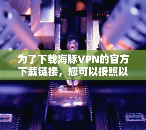 为了下载海豚VPN的官方下载链接,您可以按照以下步骤进行 为了下载海豚VPN的官方下载链接,您可以按照以下步骤进行