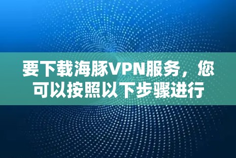 要下载海豚VPN服务,您可以按照以下步骤进行 要下载海豚VPN服务,您可以按照以下步骤进行