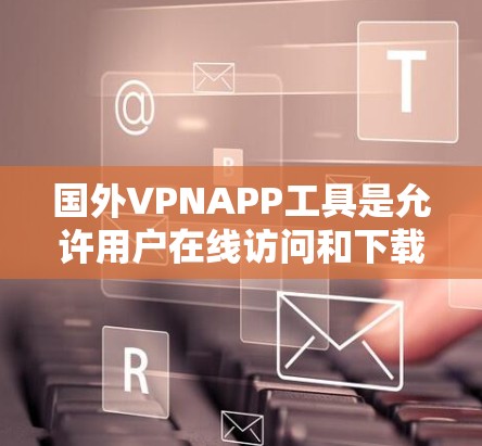 国外VPNAPP工具是允许用户在线访问和下载未经授权内容的软件,这些工具通常不涉及特定国家或地区的访问。以下是一些主要的国外VPNAPP工具及其特点 国外VPNAPP工具是允许用户在线访问和下载未经授权内容的软件,这些工具通常不涉及特定国家或地区的访问。以下是一些主要的国外VPNAPP工具及其特点