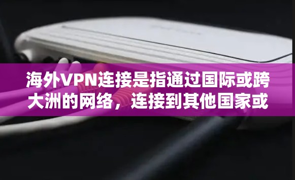 海外VPN连接是指通过国际或跨大洲的网络,连接到其他国家或地区的VPN服务。这些服务通常不会限制你的国内使用,而是允许你访问其他国家的网络资源,包括服务器、文件、数据等