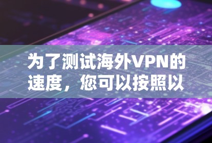为了测试海外VPN的速度,您可以按照以下步骤进行 为了测试海外VPN的速度,您可以按照以下步骤进行