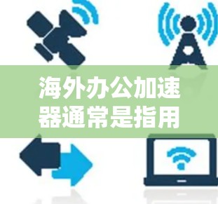 海外办公加速器通常是指用于提高海外办公效率的工具,帮助用户更好地管理邮件、文件、会议等事务。以下是一些常见的海外办公加速器及其主要功能 海外办公加速器通常是指用于提高海外办公效率的工具,帮助用户更好地管理邮件、文件、会议等事务。以下是一些常见的海外办公加速器及其主要功能