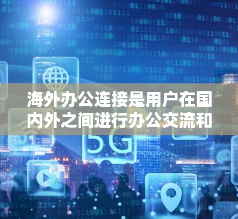 海外办公连接是用户在国内外之间进行办公交流和协作时需要使用的工具或平台。以下是一些常见的海外办公连接方式 海外办公连接是用户在国内外之间进行办公交流和协作时需要使用的工具或平台。以下是一些常见的海外办公连接方式