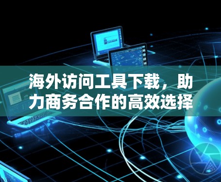 海外访问工具下载,助力商务合作的高效选择 海外访问工具下载,助力商务合作的高效选择